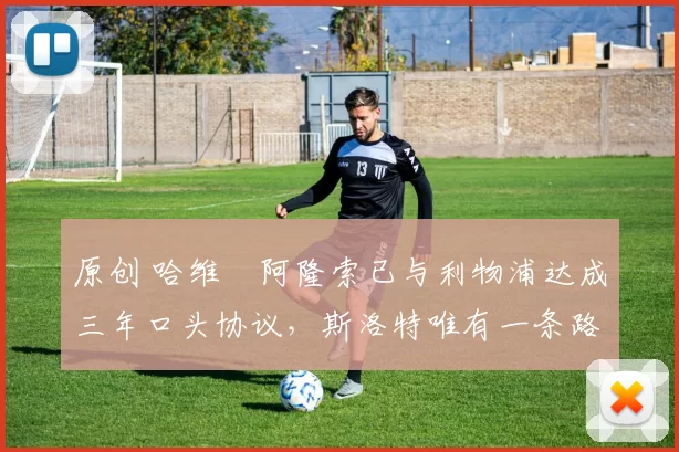 原创 哈维・阿隆索已与利物浦达成三年口头协议，斯洛特唯有一条路可 “翻盘”