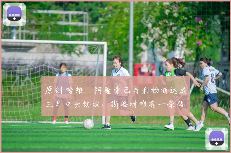 原创 哈维・阿隆索已与利物浦达成三年口头协议，斯洛特唯有一条路可 “翻盘”