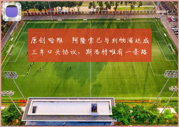 原创 哈维・阿隆索已与利物浦达成三年口头协议，斯洛特唯有一条路可 “翻盘”