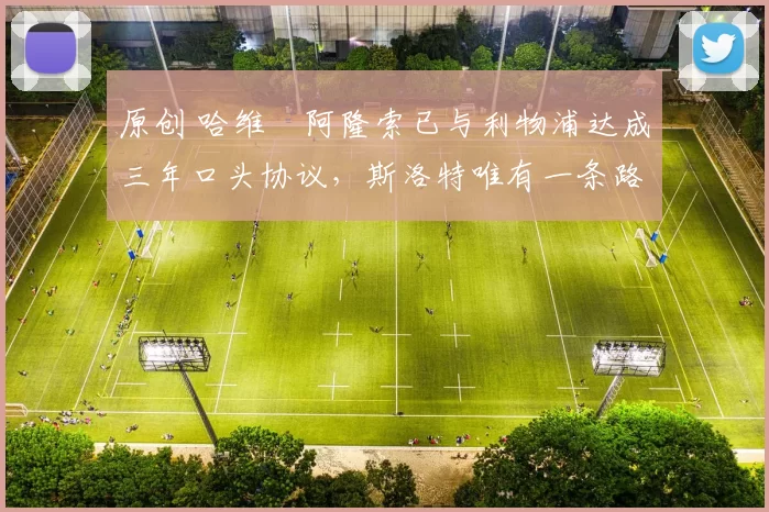 原创 哈维・阿隆索已与利物浦达成三年口头协议，斯洛特唯有一条路可 “翻盘”