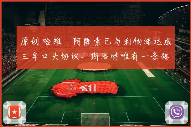 原创 哈维・阿隆索已与利物浦达成三年口头协议，斯洛特唯有一条路可 “翻盘”