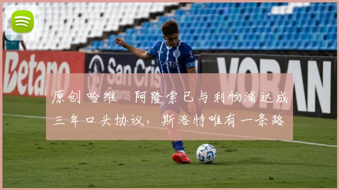 原创 哈维・阿隆索已与利物浦达成三年口头协议，斯洛特唯有一条路可 “翻盘”