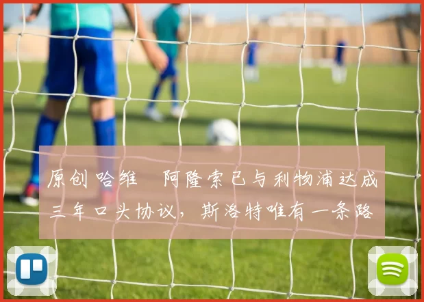 原创 哈维・阿隆索已与利物浦达成三年口头协议，斯洛特唯有一条路可 “翻盘”