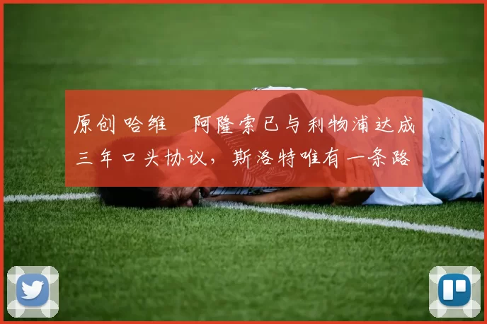 原创 哈维・阿隆索已与利物浦达成三年口头协议，斯洛特唯有一条路可 “翻盘”