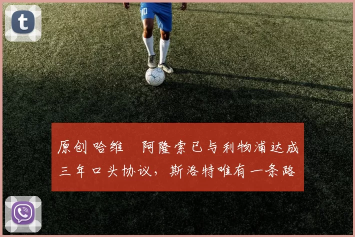 原创 哈维・阿隆索已与利物浦达成三年口头协议，斯洛特唯有一条路可 “翻盘”