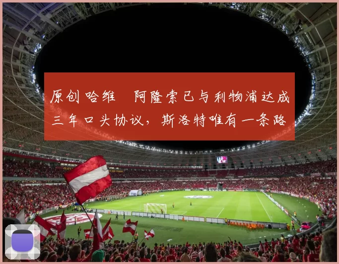 原创 哈维・阿隆索已与利物浦达成三年口头协议，斯洛特唯有一条路可 “翻盘”