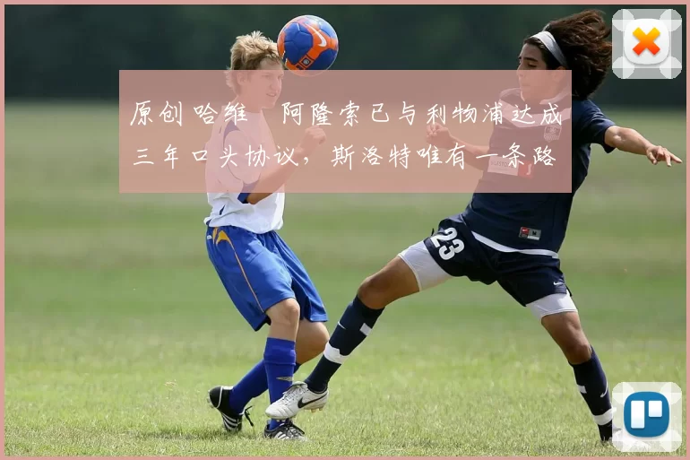 原创 哈维・阿隆索已与利物浦达成三年口头协议，斯洛特唯有一条路可 “翻盘”