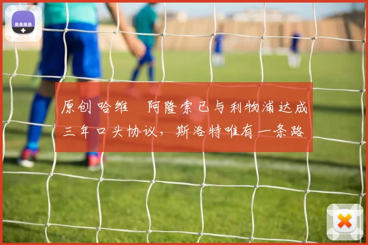 原创 哈维・阿隆索已与利物浦达成三年口头协议，斯洛特唯有一条路可 “翻盘”