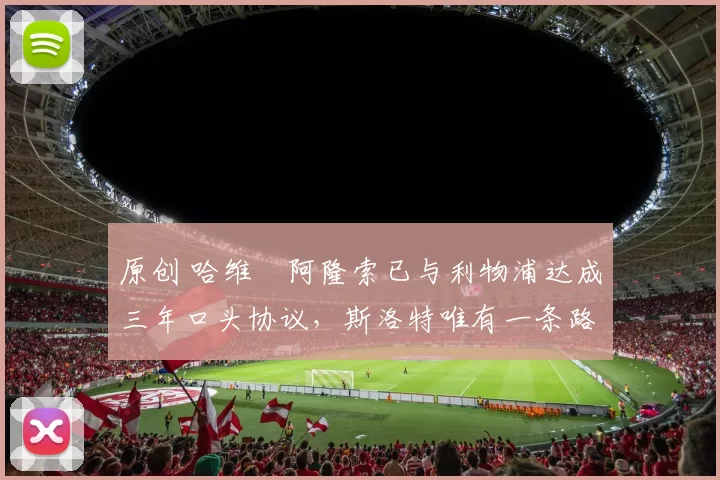 原创 哈维・阿隆索已与利物浦达成三年口头协议，斯洛特唯有一条路可 “翻盘”