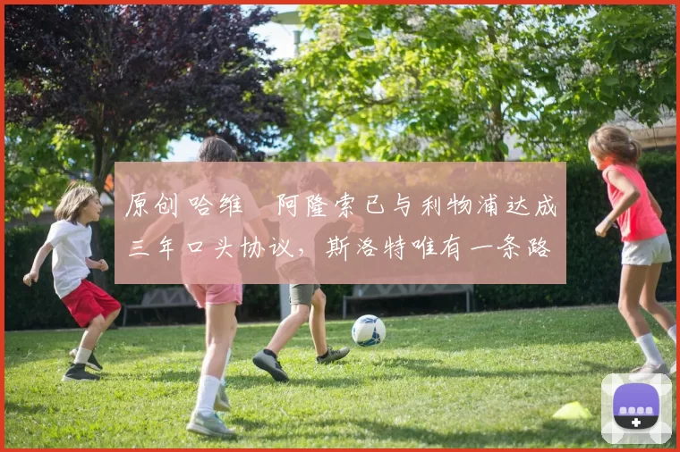 原创 哈维・阿隆索已与利物浦达成三年口头协议，斯洛特唯有一条路可 “翻盘”