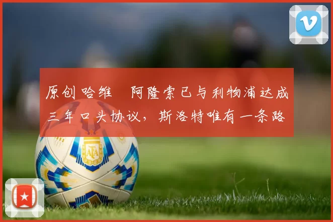 原创 哈维・阿隆索已与利物浦达成三年口头协议，斯洛特唯有一条路可 “翻盘”