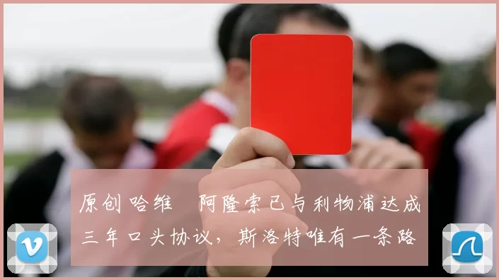 原创 哈维・阿隆索已与利物浦达成三年口头协议，斯洛特唯有一条路可 “翻盘”