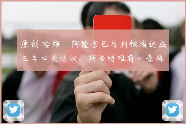 原创 哈维・阿隆索已与利物浦达成三年口头协议，斯洛特唯有一条路可 “翻盘”