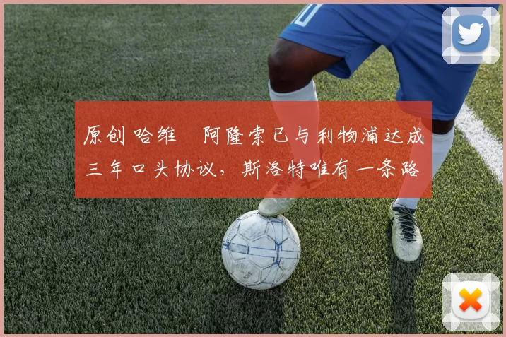 原创 哈维・阿隆索已与利物浦达成三年口头协议，斯洛特唯有一条路可 “翻盘”