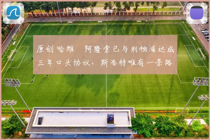 原创 哈维・阿隆索已与利物浦达成三年口头协议，斯洛特唯有一条路可 “翻盘”