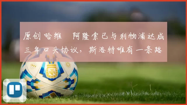 原创 哈维・阿隆索已与利物浦达成三年口头协议，斯洛特唯有一条路可 “翻盘”