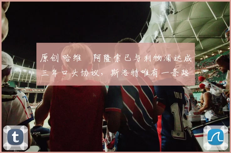 原创 哈维・阿隆索已与利物浦达成三年口头协议，斯洛特唯有一条路可 “翻盘”