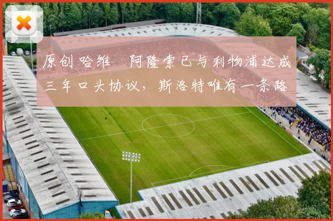 原创 哈维・阿隆索已与利物浦达成三年口头协议，斯洛特唯有一条路可 “翻盘”