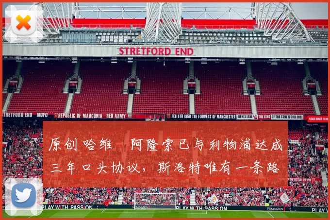 原创 哈维・阿隆索已与利物浦达成三年口头协议，斯洛特唯有一条路可 “翻盘”