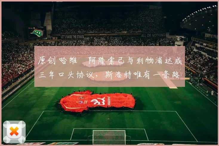 原创 哈维・阿隆索已与利物浦达成三年口头协议，斯洛特唯有一条路可 “翻盘”