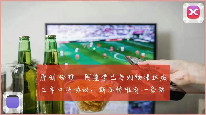 原创 哈维・阿隆索已与利物浦达成三年口头协议，斯洛特唯有一条路可 “翻盘”