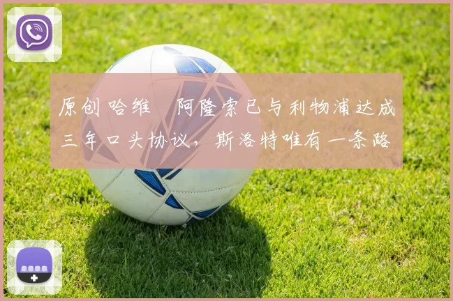 原创 哈维・阿隆索已与利物浦达成三年口头协议，斯洛特唯有一条路可 “翻盘”