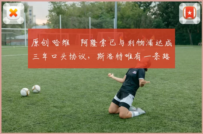 原创 哈维・阿隆索已与利物浦达成三年口头协议，斯洛特唯有一条路可 “翻盘”