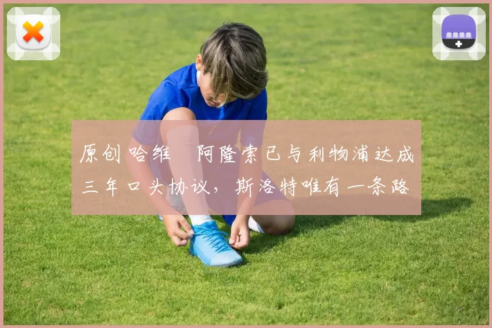 原创 哈维・阿隆索已与利物浦达成三年口头协议，斯洛特唯有一条路可 “翻盘”