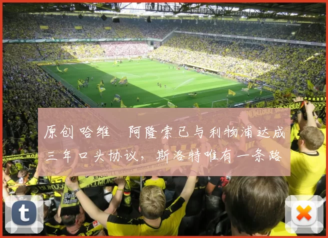 原创 哈维・阿隆索已与利物浦达成三年口头协议，斯洛特唯有一条路可 “翻盘”