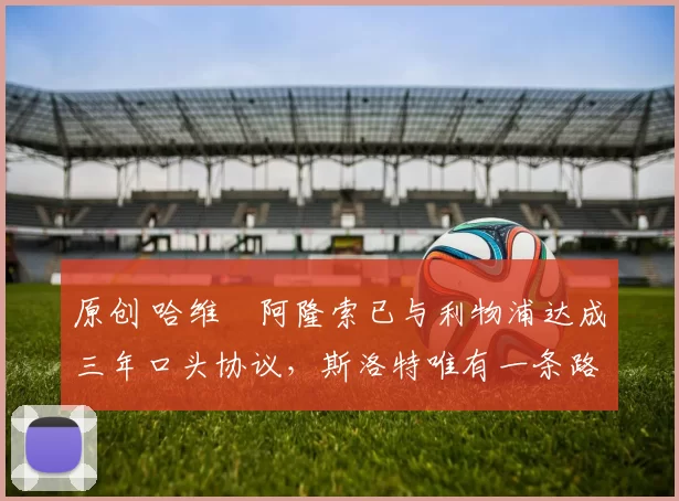 原创 哈维・阿隆索已与利物浦达成三年口头协议，斯洛特唯有一条路可 “翻盘”