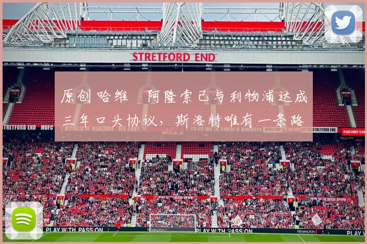 原创 哈维・阿隆索已与利物浦达成三年口头协议，斯洛特唯有一条路可 “翻盘”