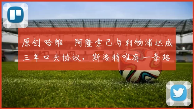 原创 哈维・阿隆索已与利物浦达成三年口头协议，斯洛特唯有一条路可 “翻盘”