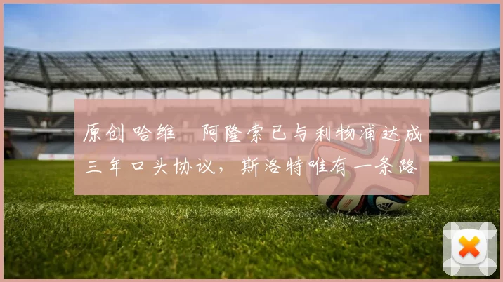 原创 哈维・阿隆索已与利物浦达成三年口头协议，斯洛特唯有一条路可 “翻盘”