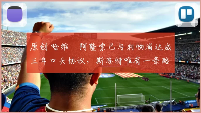 原创 哈维・阿隆索已与利物浦达成三年口头协议，斯洛特唯有一条路可 “翻盘”