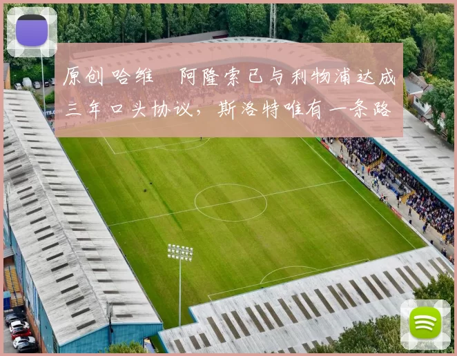 原创 哈维・阿隆索已与利物浦达成三年口头协议，斯洛特唯有一条路可 “翻盘”