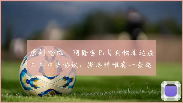 原创 哈维・阿隆索已与利物浦达成三年口头协议，斯洛特唯有一条路可 “翻盘”