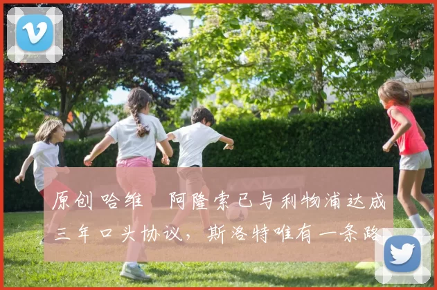 原创 哈维・阿隆索已与利物浦达成三年口头协议，斯洛特唯有一条路可 “翻盘”