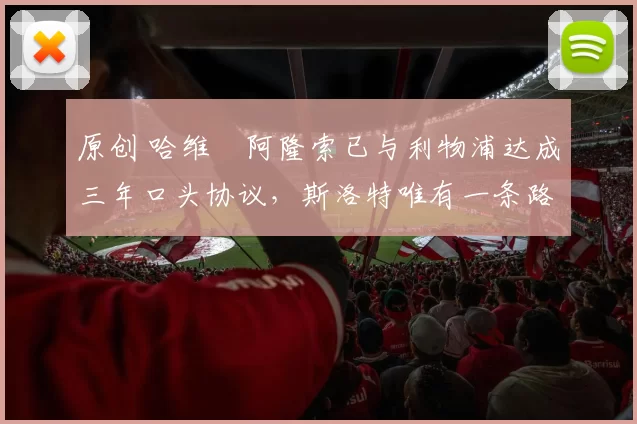 原创 哈维・阿隆索已与利物浦达成三年口头协议，斯洛特唯有一条路可 “翻盘”