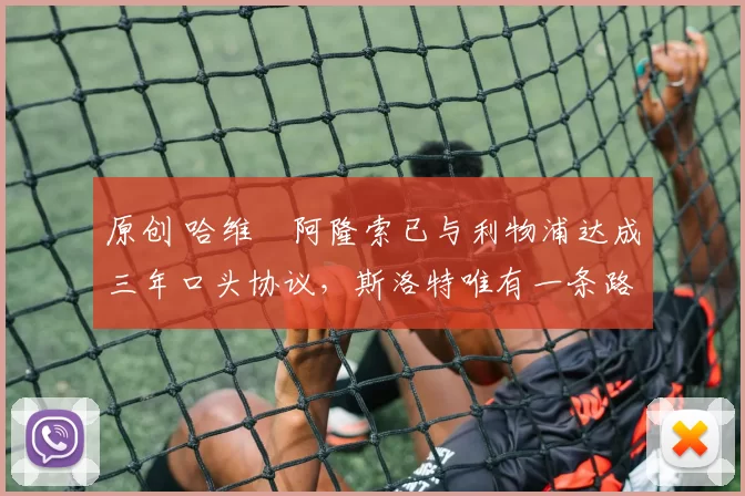 原创 哈维・阿隆索已与利物浦达成三年口头协议，斯洛特唯有一条路可 “翻盘”