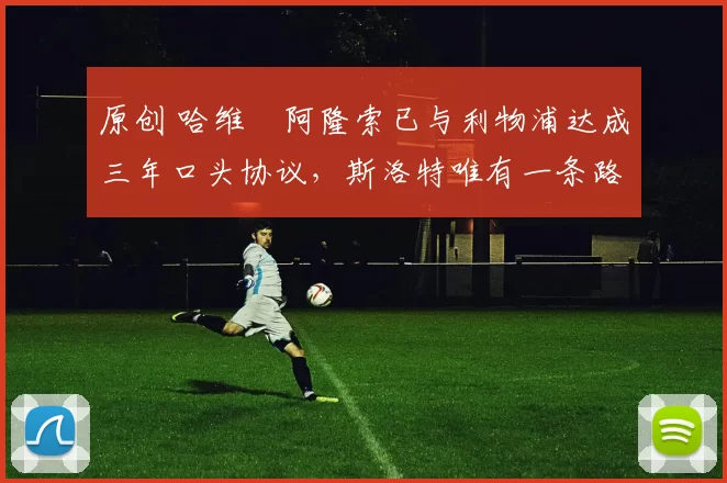 原创 哈维・阿隆索已与利物浦达成三年口头协议，斯洛特唯有一条路可 “翻盘”