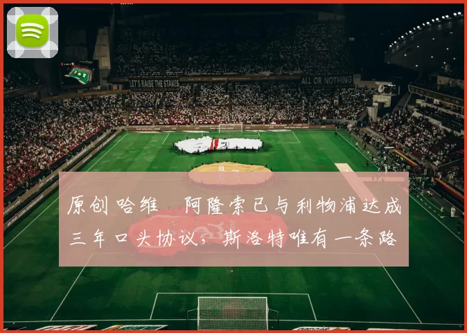 原创 哈维・阿隆索已与利物浦达成三年口头协议，斯洛特唯有一条路可 “翻盘”