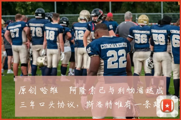 原创 哈维・阿隆索已与利物浦达成三年口头协议，斯洛特唯有一条路可 “翻盘”