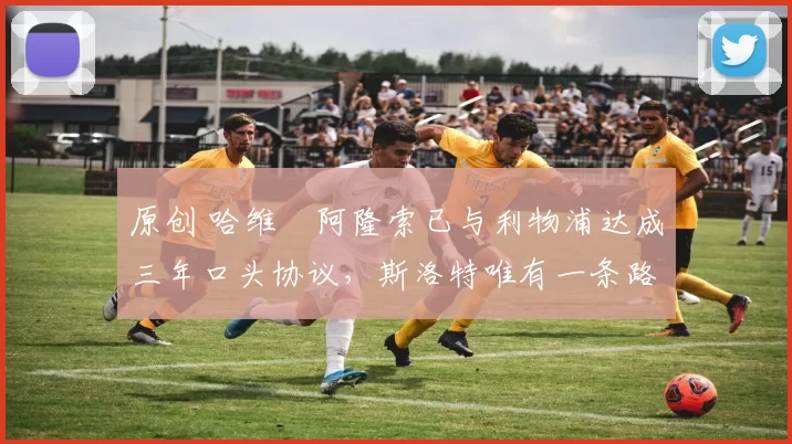 原创 哈维・阿隆索已与利物浦达成三年口头协议，斯洛特唯有一条路可 “翻盘”