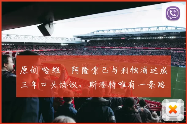 原创 哈维・阿隆索已与利物浦达成三年口头协议，斯洛特唯有一条路可 “翻盘”