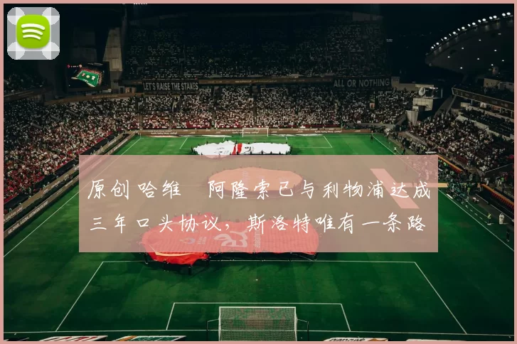 原创 哈维・阿隆索已与利物浦达成三年口头协议，斯洛特唯有一条路可 “翻盘”