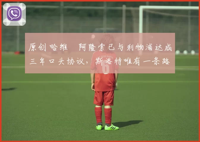 原创 哈维・阿隆索已与利物浦达成三年口头协议，斯洛特唯有一条路可 “翻盘”