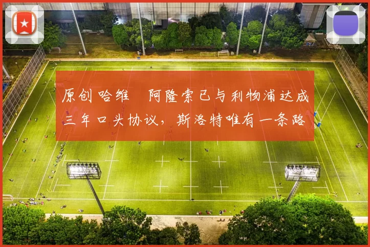 原创 哈维・阿隆索已与利物浦达成三年口头协议，斯洛特唯有一条路可 “翻盘”