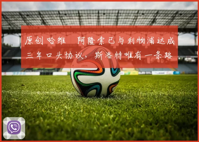 原创 哈维・阿隆索已与利物浦达成三年口头协议，斯洛特唯有一条路可 “翻盘”