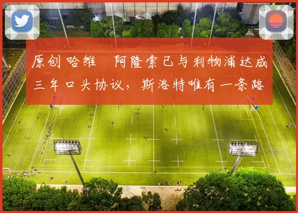 原创 哈维・阿隆索已与利物浦达成三年口头协议，斯洛特唯有一条路可 “翻盘”