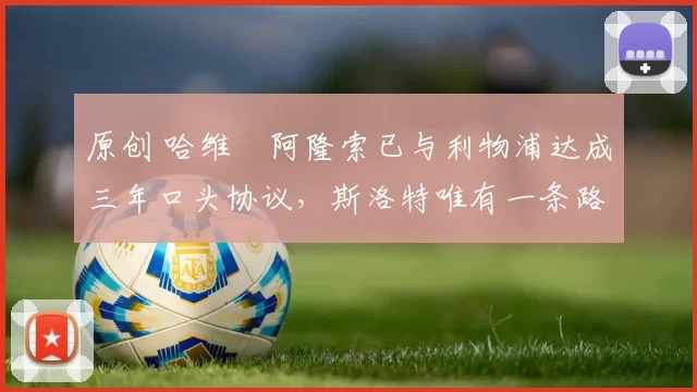 原创 哈维・阿隆索已与利物浦达成三年口头协议，斯洛特唯有一条路可 “翻盘”